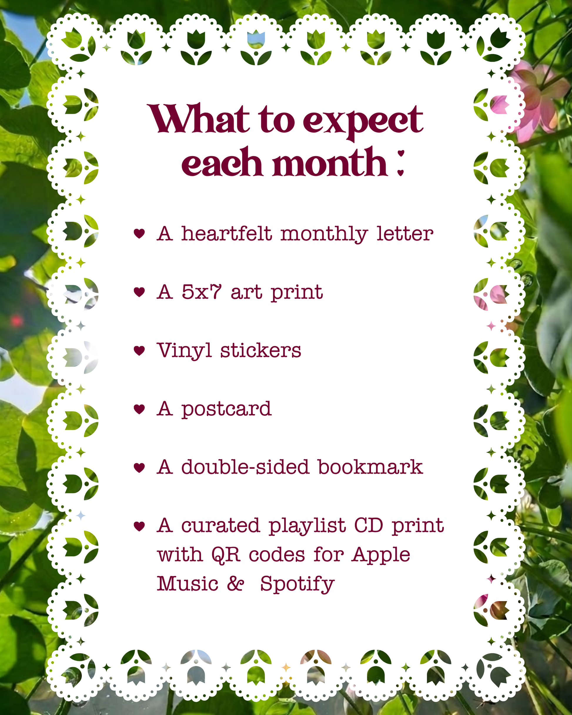 A promotional graphic with a white central panel bordered by a floral doily-style frame, set against a blurred garden background of green leaves and pink flowers. The panel reads 'What to expect each month :' followed by a bulleted list including a monthly letter, a 5x7 art print, vinyl stickers, a postcard, a double-sided bookmark, and a curated playlist CD print with QR codes for Apple Music and Spotify.