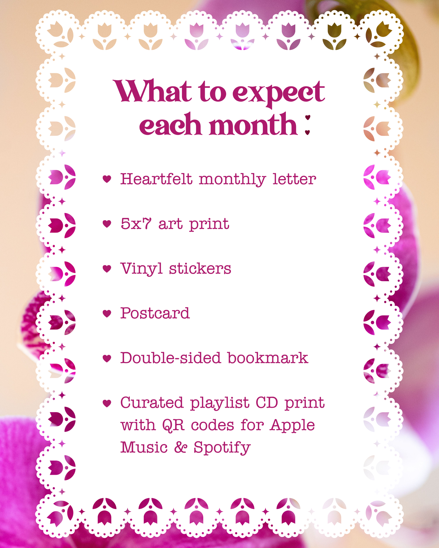 A promotional graphic with a white lace-style border and pink text reading 'What to expect each month :' followed by a list including a heartfelt monthly letter, a 5x7 art print, vinyl stickers, a postcard, a double-sided bookmark, and a curated playlist CD print with QR codes for Apple Music and Spotify.