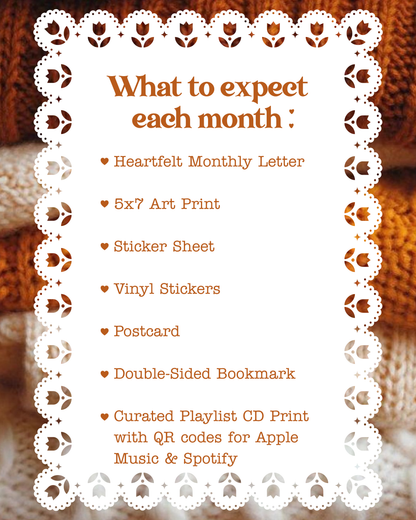 what to expect each month: a heartfelt monthly letter, a 5x7 art print, a sticker sheet, vinyl stickers, postcard, double-sided bookmark, and a CD playlist print